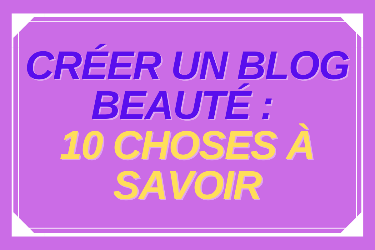 Créer un blog beauté : 10 choses à savoir !